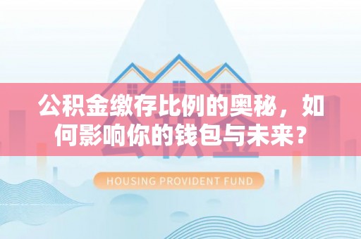 泾阳公积金缴存比例的奥秘，如何影响你的钱包与未来？