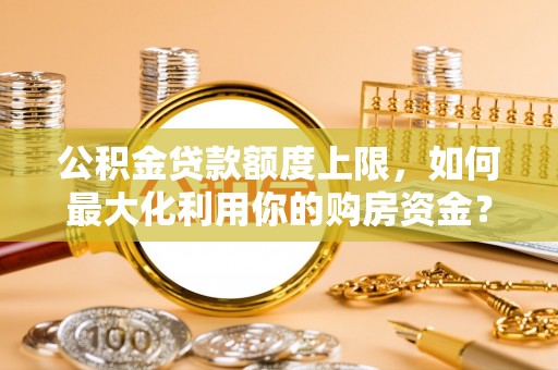 泾阳公积金贷款额度上限，如何最大化利用你的购房资金？