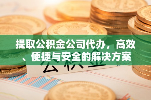泾阳提取公积金公司代办，高效、便捷与安全的解决方案