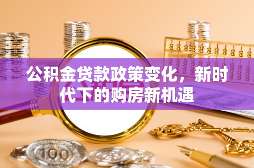 泾阳公积金贷款政策变化，新时代下的购房新机遇