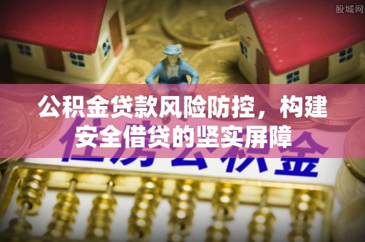 泾阳公积金贷款风险防控，构建安全借贷的坚实屏障
