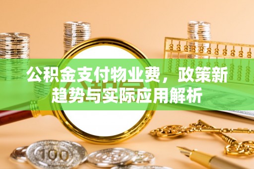 泾阳公积金支付物业费，政策新趋势与实际应用解析