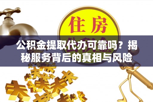 泾阳公积金提取代办可靠吗？揭秘服务背后的真相与风险