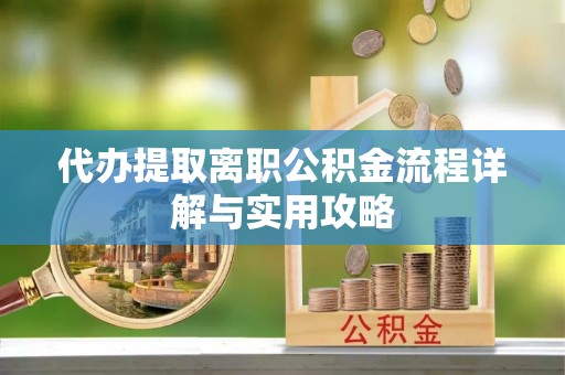 泾阳代办提取离职公积金流程详解与实用攻略
