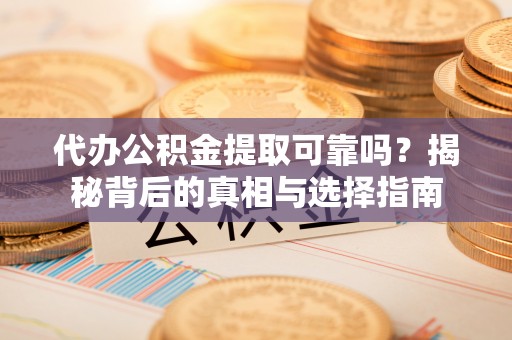 泾阳代办公积金提取可靠吗？揭秘背后的真相与选择指南