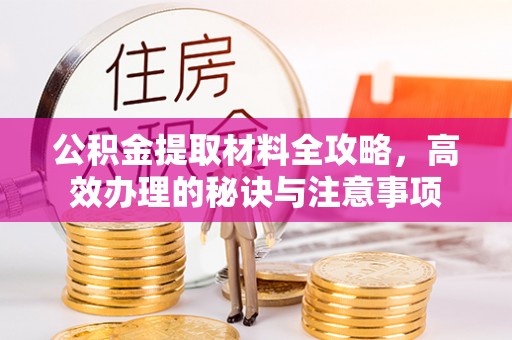 泾阳公积金提取材料全攻略，高效办理的秘诀与注意事项
