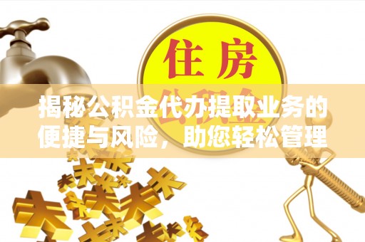 泾阳揭秘公积金代办提取业务的便捷与风险，助您轻松管理财务