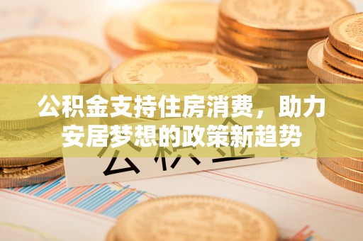 泾阳公积金支持住房消费，助力安居梦想的政策新趋势