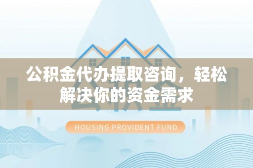 泾阳公积金代办提取咨询，轻松解决你的资金需求