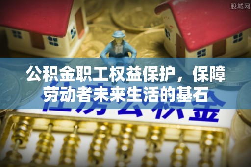 泾阳公积金职工权益保护，保障劳动者未来生活的基石