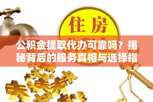 泾阳公积金提取代办可靠吗？揭秘背后的服务真相与选择指南