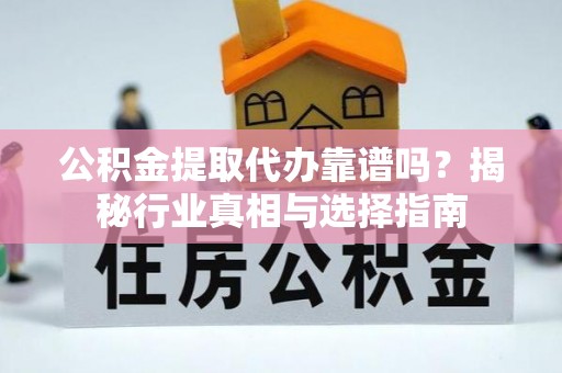 泾阳公积金提取代办靠谱吗？揭秘行业真相与选择指南