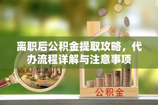 泾阳离职后公积金提取攻略，代办流程详解与注意事项