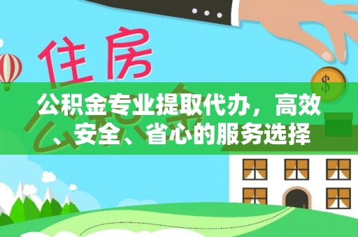 泾阳公积金专业提取代办，高效、安全、省心的服务选择