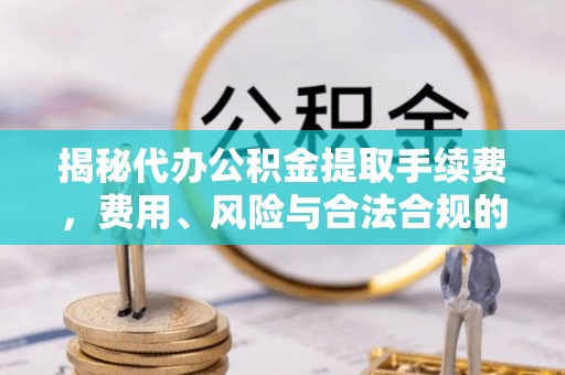 泾阳揭秘代办公积金提取手续费，费用、风险与合法合规的全解析