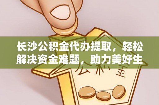 泾阳长沙公积金代办提取，轻松解决资金难题，助力美好生活