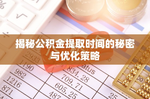 泾阳揭秘公积金提取时间的秘密与优化策略