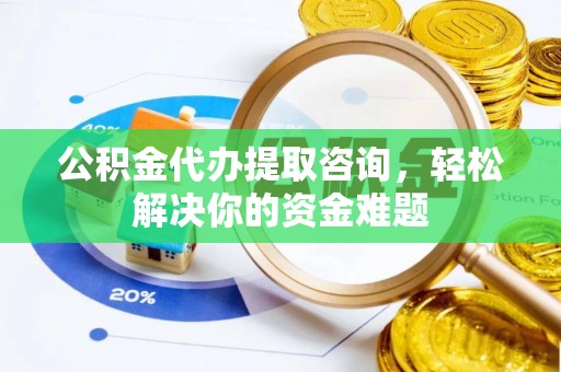 泾阳公积金代办提取咨询，轻松解决你的资金难题