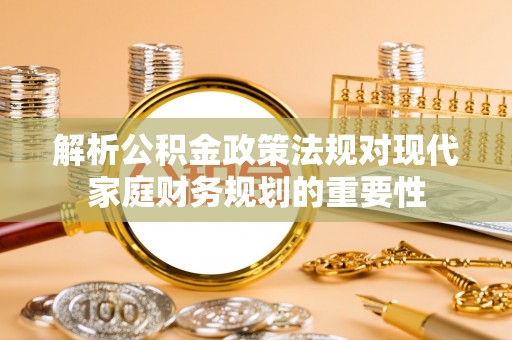 泾阳解析公积金政策法规对现代家庭财务规划的重要性