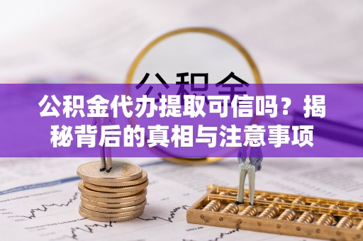 泾阳公积金代办提取可信吗？揭秘背后的真相与注意事项