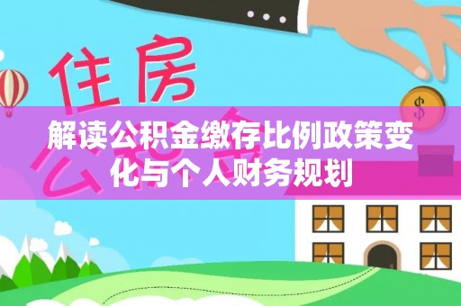泾阳解读公积金缴存比例政策变化与个人财务规划