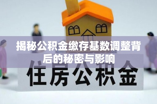 泾阳揭秘公积金缴存基数调整背后的秘密与影响