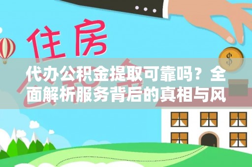 泾阳代办公积金提取可靠吗？全面解析服务背后的真相与风险