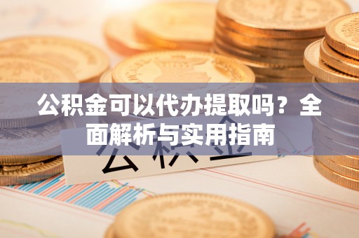 泾阳公积金可以代办提取吗？全面解析与实用指南