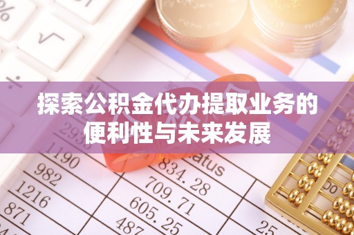 泾阳探索公积金代办提取业务的便利性与未来发展