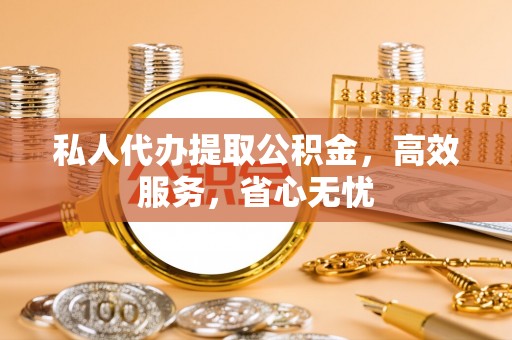 泾阳私人代办提取公积金，高效服务，省心无忧