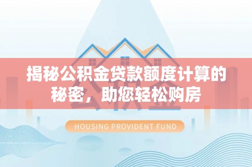 泾阳揭秘公积金贷款额度计算的秘密，助您轻松购房