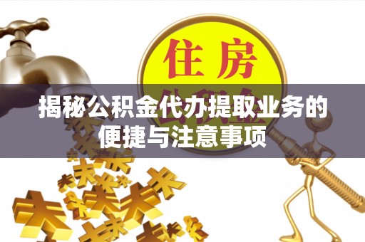 泾阳揭秘公积金代办提取业务的便捷与注意事项