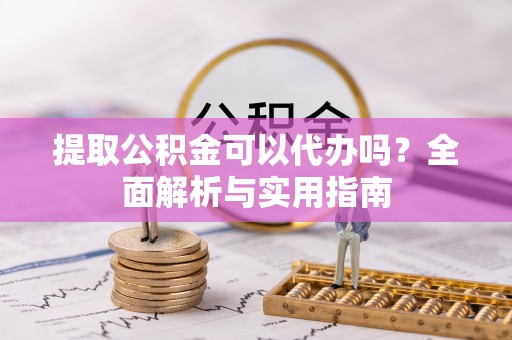 泾阳提取公积金可以代办吗？全面解析与实用指南