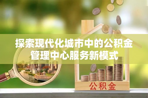 泾阳探索现代化城市中的公积金管理中心服务新模式