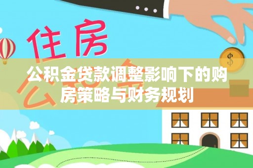 泾阳公积金贷款调整影响下的购房策略与财务规划