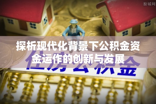 泾阳探析现代化背景下公积金资金运作的创新与发展