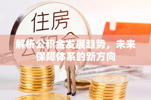 泾阳解析公积金发展趋势，未来保障体系的新方向