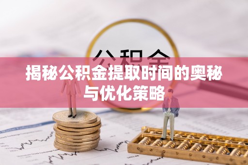 泾阳揭秘公积金提取时间的奥秘与优化策略