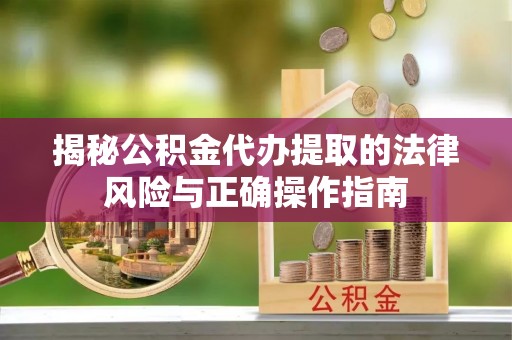 泾阳揭秘公积金代办提取的法律风险与正确操作指南