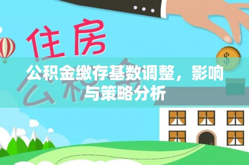 泾阳公积金缴存基数调整，影响与策略分析