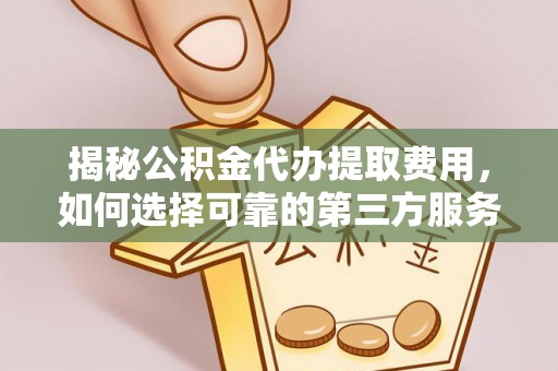 泾阳揭秘公积金代办提取费用，如何选择可靠的第三方服务