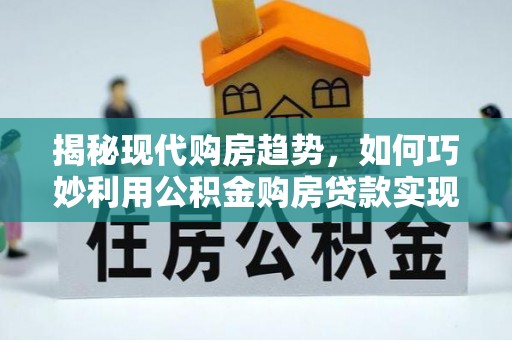 泾阳揭秘现代购房趋势，如何巧妙利用公积金购房贷款实现置业梦想