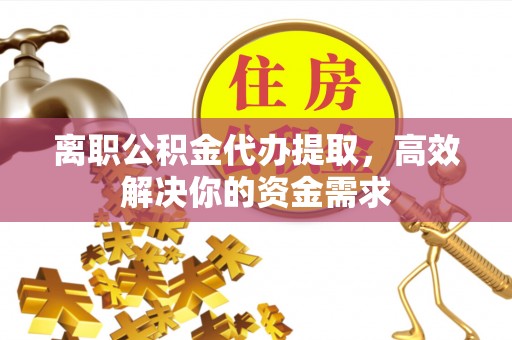 泾阳离职公积金代办提取，高效解决你的资金需求