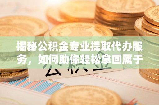 泾阳揭秘公积金专业提取代办服务，如何助你轻松拿回属于你的资金