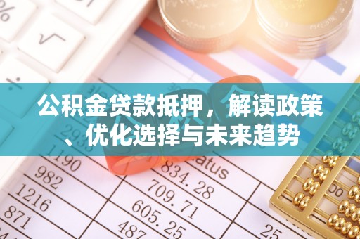 泾阳公积金贷款抵押，解读政策、优化选择与未来趋势