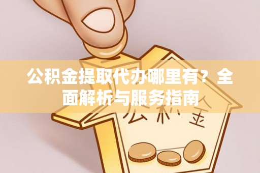 泾阳公积金提取代办哪里有？全面解析与服务指南