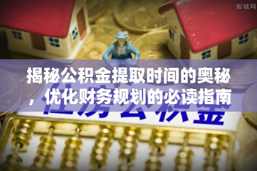 泾阳揭秘公积金提取时间的奥秘，优化财务规划的必读指南