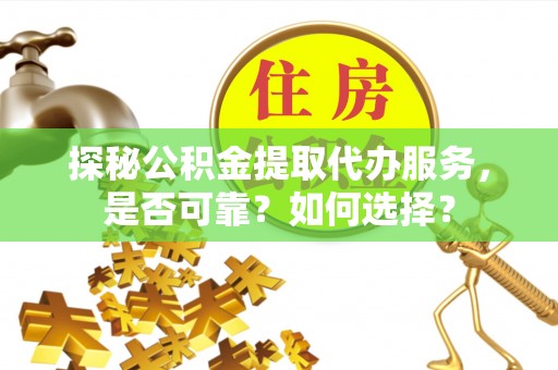 泾阳探秘公积金提取代办服务，是否可靠？如何选择？