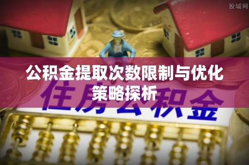 泾阳公积金提取次数限制与优化策略探析
