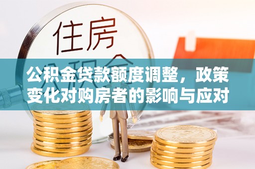 泾阳公积金贷款额度调整，政策变化对购房者的影响与应对策略